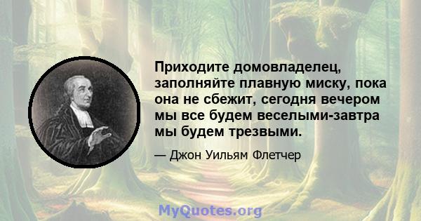 Приходите домовладелец, заполняйте плавную миску, пока она не сбежит, сегодня вечером мы все будем веселыми-завтра мы будем трезвыми.