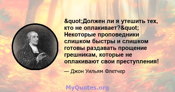 "Должен ли я утешить тех, кто не оплакивает?" Некоторые проповедники слишком быстры и слишком готовы раздавать прощение грешникам, которые не оплакивают свои преступления!