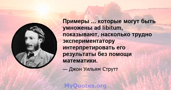 Примеры ... которые могут быть умножены ad libitum, показывают, насколько трудно экспериментатору интерпретировать его результаты без помощи математики.