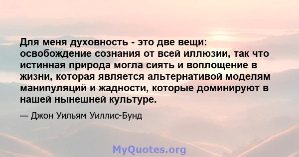 Для меня духовность - это две вещи: освобождение сознания от всей иллюзии, так что истинная природа могла сиять и воплощение в жизни, которая является альтернативой моделям манипуляций и жадности, которые доминируют в