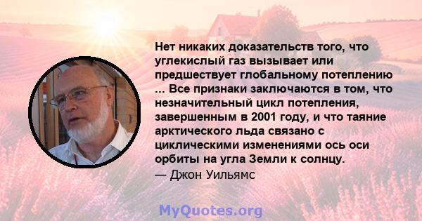 Нет никаких доказательств того, что углекислый газ вызывает или предшествует глобальному потеплению ... Все признаки заключаются в том, что незначительный цикл потепления, завершенным в 2001 году, и что таяние