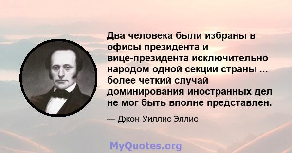 Два человека были избраны в офисы президента и вице-президента исключительно народом одной секции страны ... более четкий случай доминирования иностранных дел не мог быть вполне представлен.