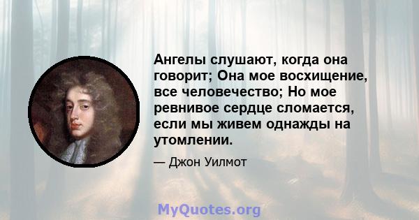 Ангелы слушают, когда она говорит; Она мое восхищение, все человечество; Но мое ревнивое сердце сломается, если мы живем однажды на утомлении.