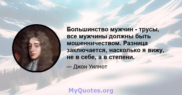 Большинство мужчин - трусы, все мужчины должны быть мошенничеством. Разница заключается, насколько я вижу, не в себе, а в степени.