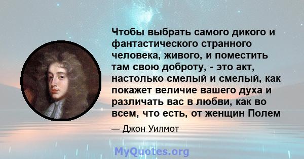 Чтобы выбрать самого дикого и фантастического странного человека, живого, и поместить там свою доброту, - это акт, настолько смелый и смелый, как покажет величие вашего духа и различать вас в любви, как во всем, что