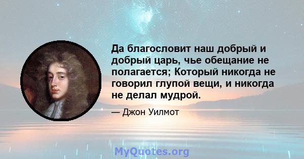 Да благословит наш добрый и добрый царь, чье обещание не полагается; Который никогда не говорил глупой вещи, и никогда не делал мудрой.