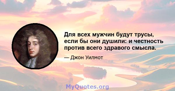 Для всех мужчин будут трусы, если бы они душили: и честность против всего здравого смысла.