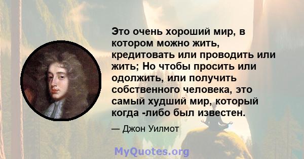 Это очень хороший мир, в котором можно жить, кредитовать или проводить или жить; Но чтобы просить или одолжить, или получить собственного человека, это самый худший мир, который когда -либо был известен.