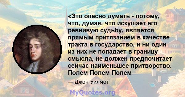 «Это опасно думать - потому, что, думая, что искушает его ревнивую судьбу, является прямым притязанием в качестве тракта в государство, и ни один из них не попадает в границу смысла, не должен предпочитает сейчас