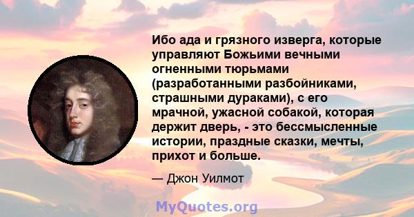 Ибо ада и грязного изверга, которые управляют Божьими вечными огненными тюрьмами (разработанными разбойниками, страшными дураками), с его мрачной, ужасной собакой, которая держит дверь, - это бессмысленные истории,