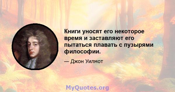 Книги уносят его некоторое время и заставляют его пытаться плавать с пузырями философии.