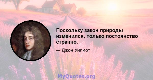 Поскольку закон природы изменился, только постоянство странно.