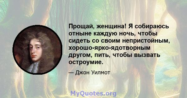 Прощай, женщина! Я собираюсь отныне каждую ночь, чтобы сидеть со своим непристойным, хорошо-ярко-ядотворным другом, пить, чтобы вызвать остроумие.