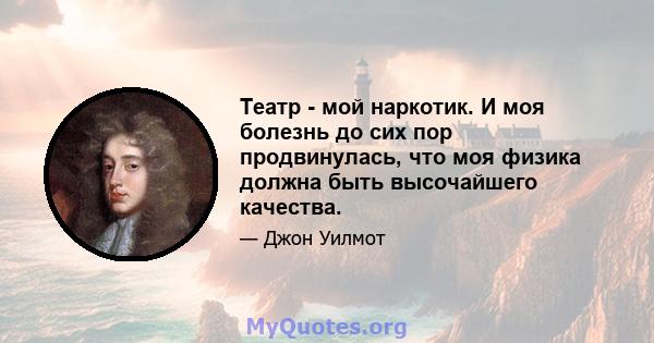 Театр - мой наркотик. И моя болезнь до сих пор продвинулась, что моя физика должна быть высочайшего качества.