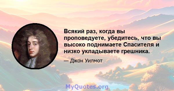 Всякий раз, когда вы проповедуете, убедитесь, что вы высоко поднимаете Спасителя и низко укладываете грешника.