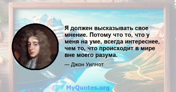 Я должен высказывать свое мнение. Потому что то, что у меня на уме, всегда интереснее, чем то, что происходит в мире вне моего разума.