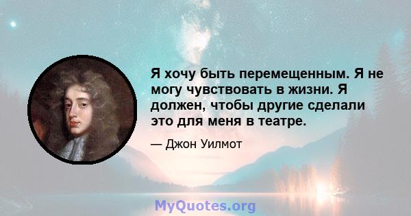 Я хочу быть перемещенным. Я не могу чувствовать в жизни. Я должен, чтобы другие сделали это для меня в театре.