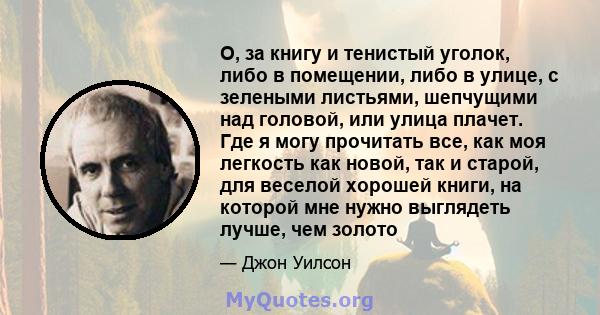 О, за книгу и тенистый уголок, либо в помещении, либо в улице, с зелеными листьями, шепчущими над головой, или улица плачет. Где я могу прочитать все, как моя легкость как новой, так и старой, для веселой хорошей книги, 