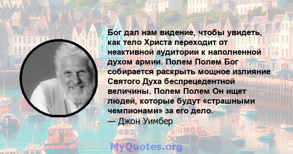 Бог дал нам видение, чтобы увидеть, как тело Христа переходит от неактивной аудитории к наполненной духом армии. Полем Полем Бог собирается раскрыть мощное излияние Святого Духа беспрецедентной величины. Полем Полем Он