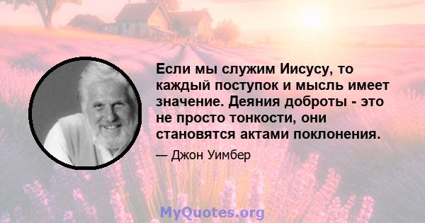 Если мы служим Иисусу, то каждый поступок и мысль имеет значение. Деяния доброты - это не просто тонкости, они становятся актами поклонения.