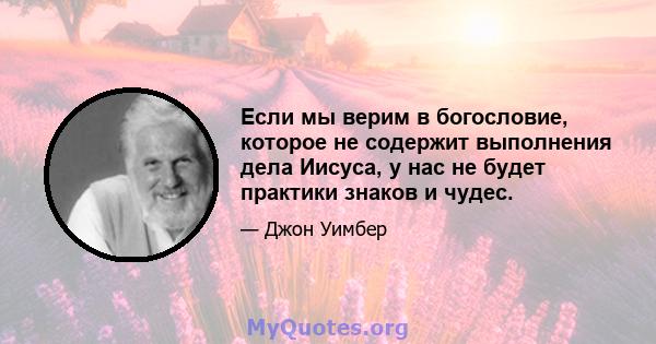 Если мы верим в богословие, которое не содержит выполнения дела Иисуса, у нас не будет практики знаков и чудес.