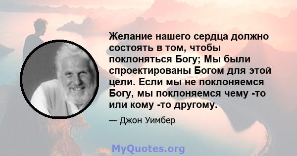 Желание нашего сердца должно состоять в том, чтобы поклоняться Богу; Мы были спроектированы Богом для этой цели. Если мы не поклоняемся Богу, мы поклоняемся чему -то или кому -то другому.