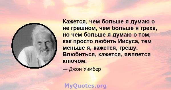 Кажется, чем больше я думаю о не грешном, чем больше я греха, но чем больше я думаю о том, как просто любить Иисуса, тем меньше я, кажется, грешу. Влюбиться, кажется, является ключом.