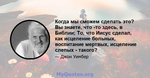 Когда мы сможем сделать это? Вы знаете, что -то здесь, в Библии; То, что Иисус сделал, как исцеление больных, воспитание мертвых, исцеление слепых - такого?