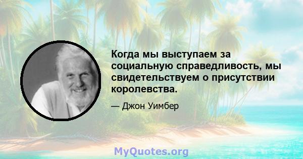 Когда мы выступаем за социальную справедливость, мы свидетельствуем о присутствии королевства.