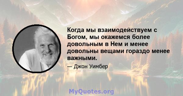 Когда мы взаимодействуем с Богом, мы окажемся более довольным в Нем и менее довольны вещами гораздо менее важными.