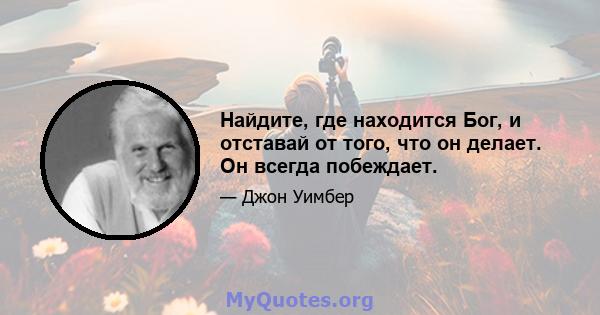 Найдите, где находится Бог, и отставай от того, что он делает. Он всегда побеждает.