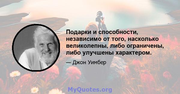 Подарки и способности, независимо от того, насколько великолепны, либо ограничены, либо улучшены характером.