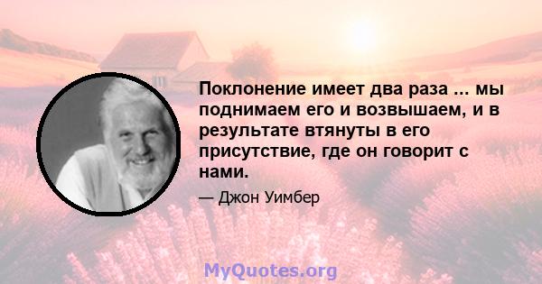 Поклонение имеет два раза ... мы поднимаем его и возвышаем, и в результате втянуты в его присутствие, где он говорит с нами.