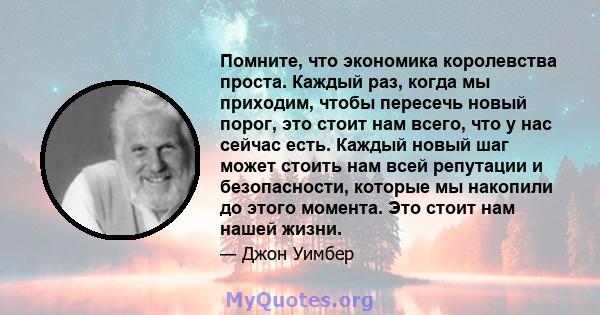 Помните, что экономика королевства проста. Каждый раз, когда мы приходим, чтобы пересечь новый порог, это стоит нам всего, что у нас сейчас есть. Каждый новый шаг может стоить нам всей репутации и безопасности, которые