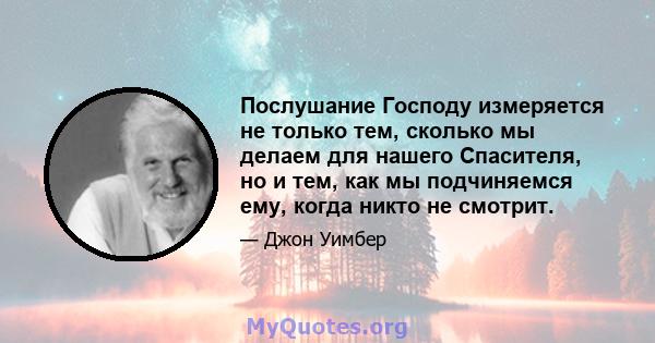 Послушание Господу измеряется не только тем, сколько мы делаем для нашего Спасителя, но и тем, как мы подчиняемся ему, когда никто не смотрит.