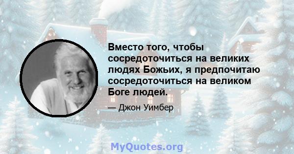 Вместо того, чтобы сосредоточиться на великих людях Божьих, я предпочитаю сосредоточиться на великом Боге людей.