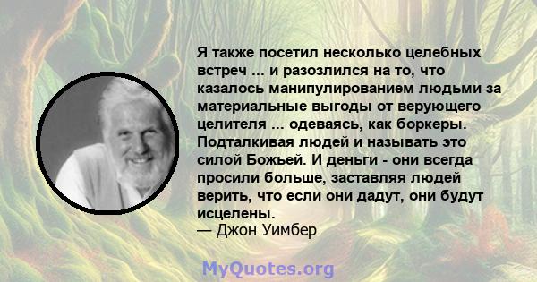 Я также посетил несколько целебных встреч ... и разозлился на то, что казалось манипулированием людьми за материальные выгоды от верующего целителя ... одеваясь, как боркеры. Подталкивая людей и называть это силой