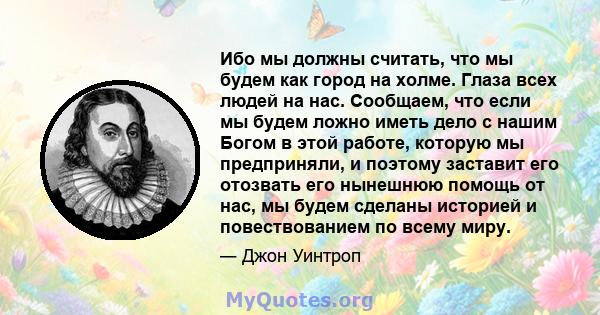 Ибо мы должны считать, что мы будем как город на холме. Глаза всех людей на нас. Сообщаем, что если мы будем ложно иметь дело с нашим Богом в этой работе, которую мы предприняли, и поэтому заставит его отозвать его