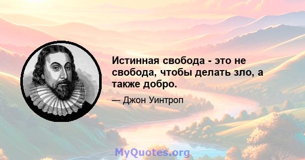 Истинная свобода - это не свобода, чтобы делать зло, а также добро.