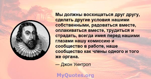 Мы должны восхищаться друг другу, сделать другие условия нашими собственными, радоваться вместе, оплакиваться вместе, трудиться и страдать, всегда имея перед нашими глазами нашу комиссию и сообщество в работе, наше