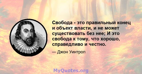 Свобода - это правильный конец и объект власти, и не может существовать без нее; И это свобода к тому, что хорошо, справедливо и честно.