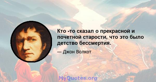 Кто -то сказал о прекрасной и почетной старости, что это было детство бессмертия.