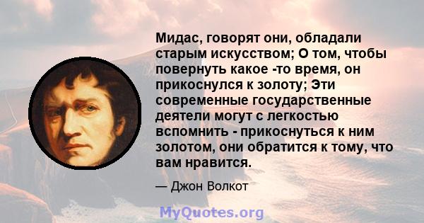 Мидас, говорят они, обладали старым искусством; О том, чтобы повернуть какое -то время, он прикоснулся к золоту; Эти современные государственные деятели могут с легкостью вспомнить - прикоснуться к ним золотом, они