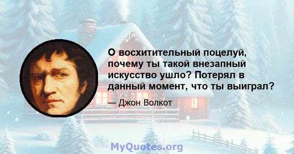 О восхитительный поцелуй, почему ты такой внезапный искусство ушло? Потерял в данный момент, что ты выиграл?