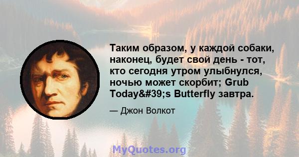 Таким образом, у каждой собаки, наконец, будет свой день - тот, кто сегодня утром улыбнулся, ночью может скорбит; Grub Today's Butterfly завтра.