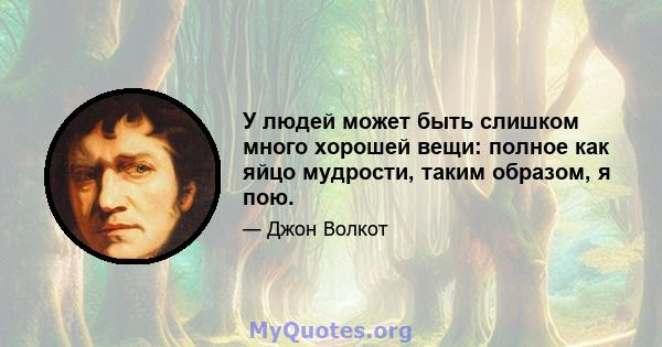 У людей может быть слишком много хорошей вещи: полное как яйцо мудрости, таким образом, я пою.