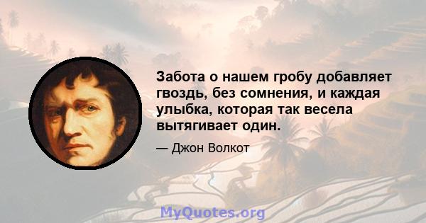 Забота о нашем гробу добавляет гвоздь, без сомнения, и каждая улыбка, которая так весела вытягивает один.