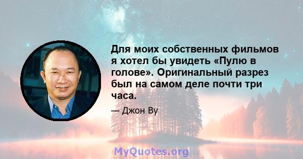 Для моих собственных фильмов я хотел бы увидеть «Пулю в голове». Оригинальный разрез был на самом деле почти три часа.