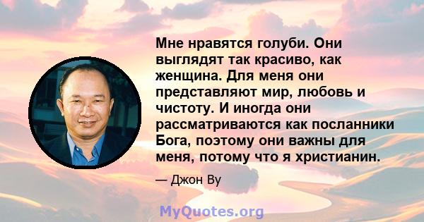 Мне нравятся голуби. Они выглядят так красиво, как женщина. Для меня они представляют мир, любовь и чистоту. И иногда они рассматриваются как посланники Бога, поэтому они важны для меня, потому что я христианин.