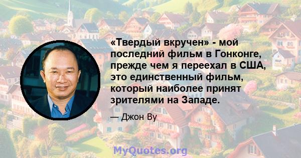 «Твердый вкручен» - мой последний фильм в Гонконге, прежде чем я переехал в США, это единственный фильм, который наиболее принят зрителями на Западе.